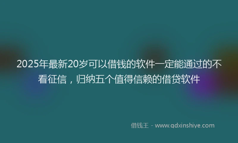 2025年最新20岁可以借钱的软件一定能通过的不看征信，归纳五个值得信赖的借贷软件