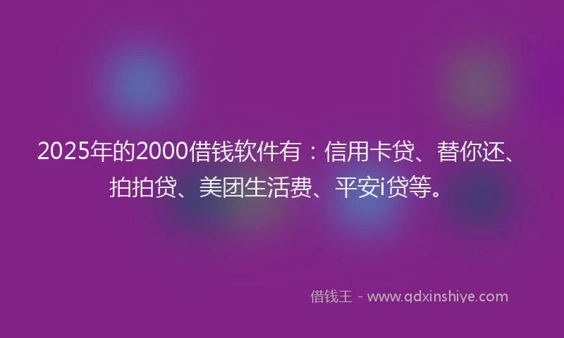 2025年的2000借钱软件有：信用卡贷、替你还、拍拍贷、美团生活费、平安i贷等。