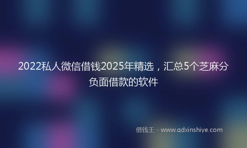 2022私人微信借钱2025年精选，汇总5个芝麻分负面借款的软件