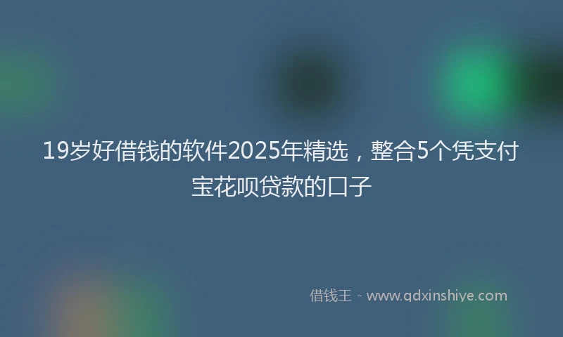 19岁好借钱的软件2025年精选，整合5个凭支付宝花呗贷款的口子