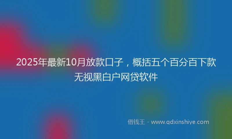 2025年最新10月放款口子，概括五个百分百下款无视黑白户网贷软件