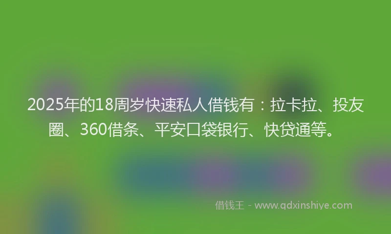 2025年的18周岁快速私人借钱有：拉卡拉、投友圈、360借条、平安口袋银行、快贷通等。