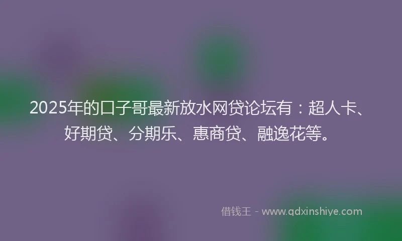 2025年的口子哥最新放水网贷论坛有：超人卡、好期贷、分期乐、惠商贷、融逸花等。