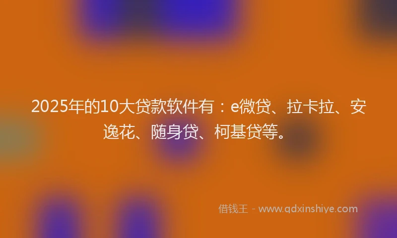 2025年的10大贷款软件有：e微贷、拉卡拉、安逸花、随身贷、柯基贷等。