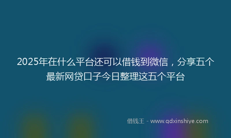 2025年在什么平台还可以借钱到微信，分享五个最新网贷口子今日整理这五个平台