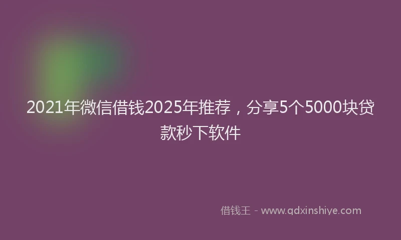 2021年微信借钱2025年推荐，分享5个5000块贷款秒下软件