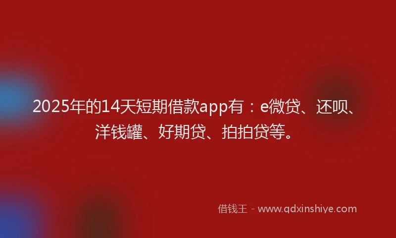 2025年的14天短期借款app有：e微贷、还呗、洋钱罐、好期贷、拍拍贷等。