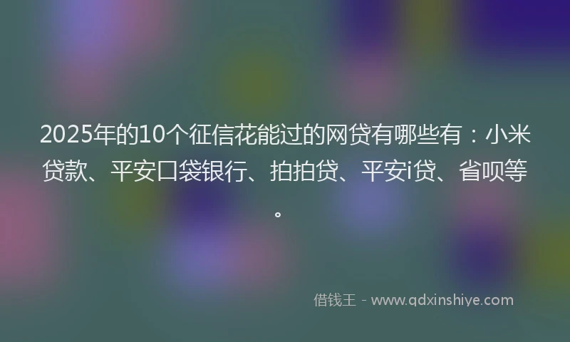 2025年的10个征信花能过的网贷有哪些有：小米贷款、平安口袋银行、拍拍贷、平安i贷、省呗等。