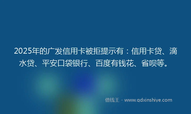 2025年的广发信用卡被拒提示有：信用卡贷、滴水贷、平安口袋银行、百度有钱花、省呗等。