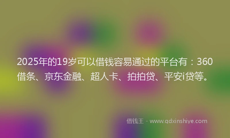 2025年的19岁可以借钱容易通过的平台有：360借条、京东金融、超人卡、拍拍贷、平安i贷等。