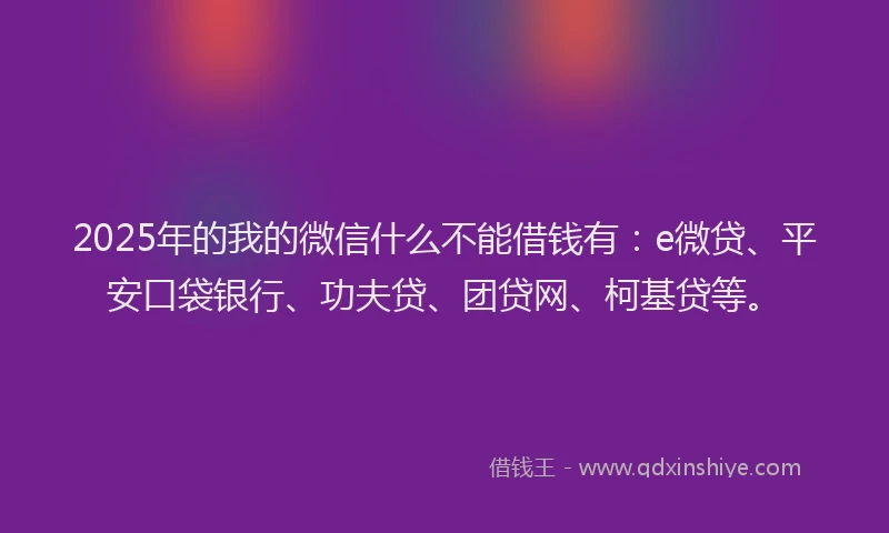 2025年的我的微信什么不能借钱有：e微贷、平安口袋银行、功夫贷、团贷网、柯基贷等。