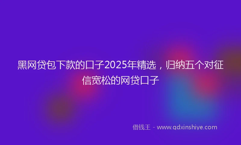 黑网贷包下款的口子2025年精选，归纳五个对征信宽松的网贷口子
