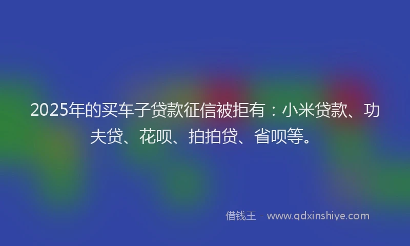 2025年的买车子贷款征信被拒有：小米贷款、功夫贷、花呗、拍拍贷、省呗等。