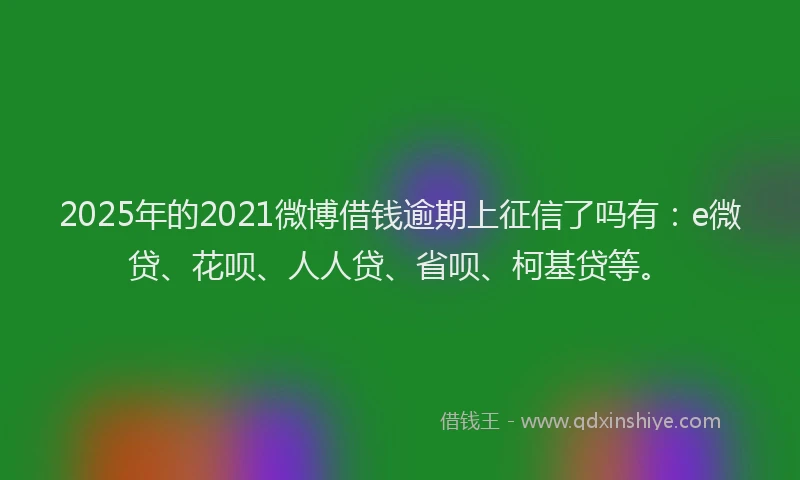 2025年的2021微博借钱逾期上征信了吗有：e微贷、花呗、人人贷、省呗、柯基贷等。