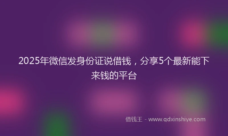 2025年微信发身份证说借钱，分享5个最新能下来钱的平台