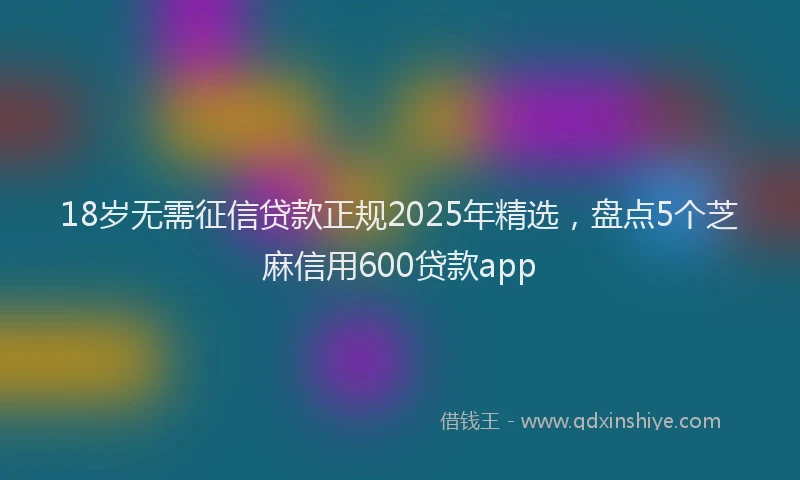 18岁无需征信贷款正规2025年精选，盘点5个芝麻信用600贷款app