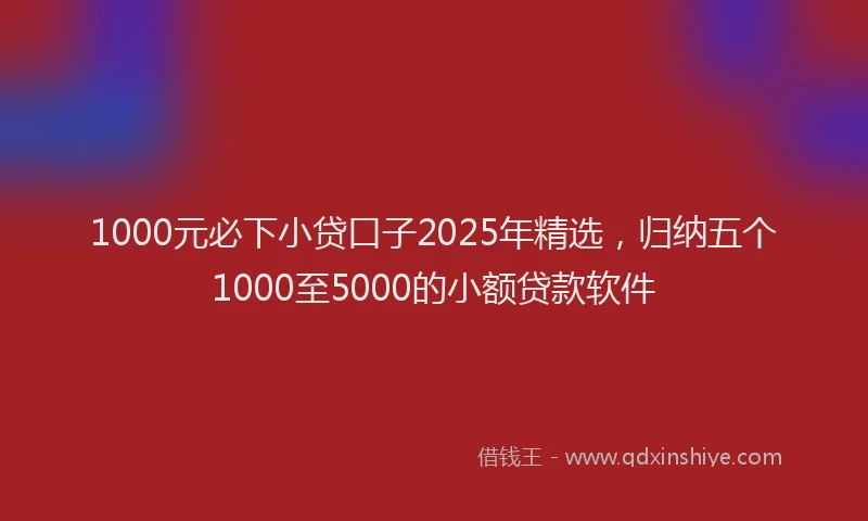 1000元必下小贷口子2025年精选，归纳五个1000至5000的小额贷款软件