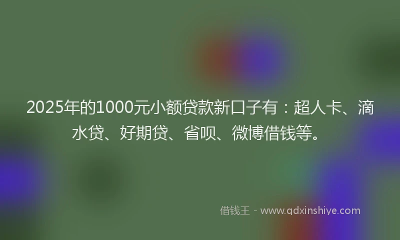 2025年的1000元小额贷款新口子有：超人卡、滴水贷、好期贷、省呗、微博借钱等。