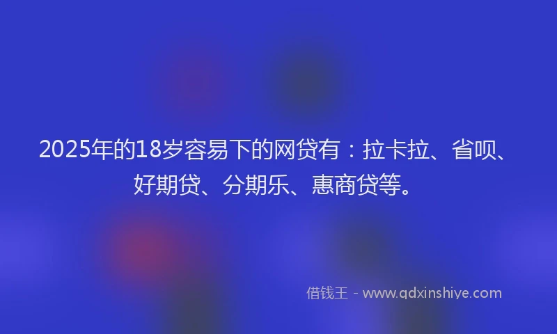 2025年的18岁容易下的网贷有：拉卡拉、省呗、好期贷、分期乐、惠商贷等。
