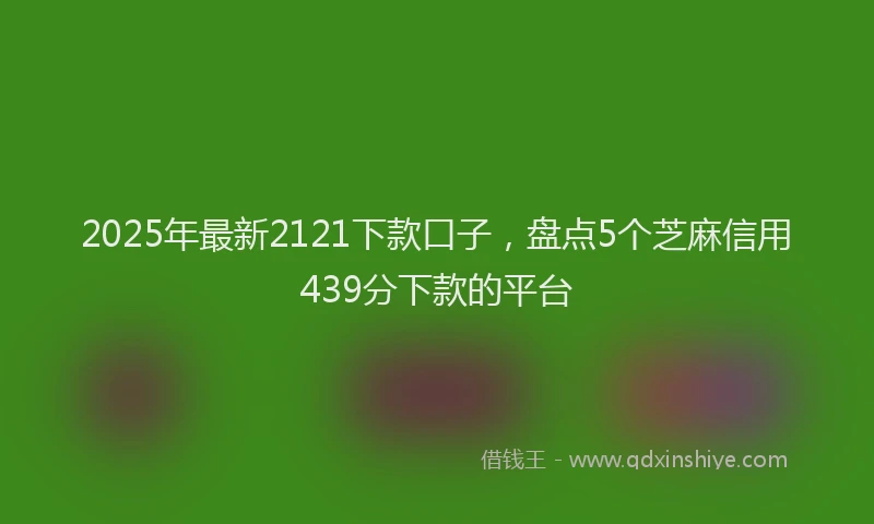 2025年最新2121下款口子，盘点5个芝麻信用439分下款的平台