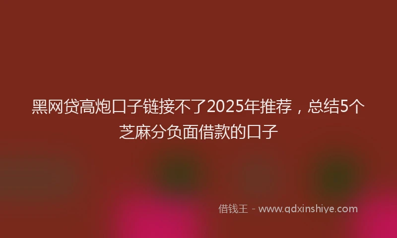 黑网贷高炮口子链接不了2025年推荐，总结5个芝麻分负面借款的口子