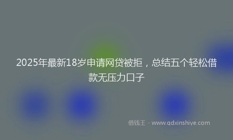2025年最新18岁申请网贷被拒，总结五个轻松借款无压力口子