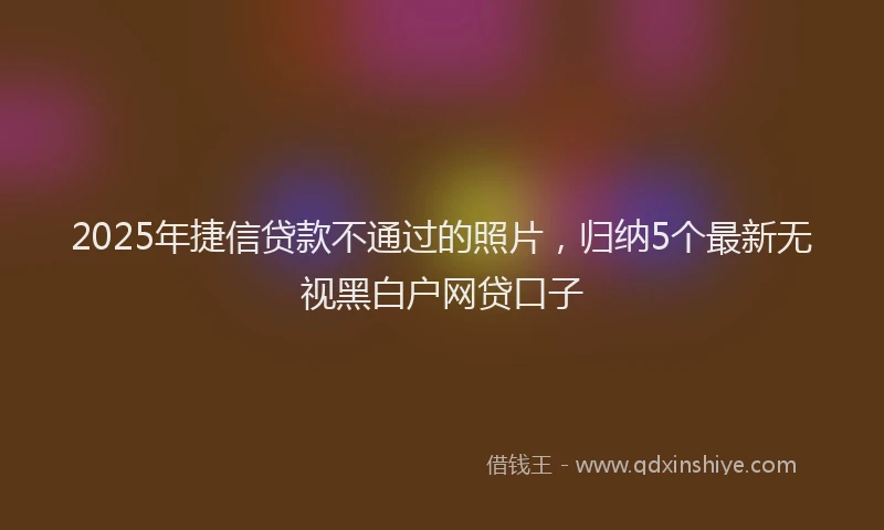 2025年捷信贷款不通过的照片，归纳5个最新无视黑白户网贷口子