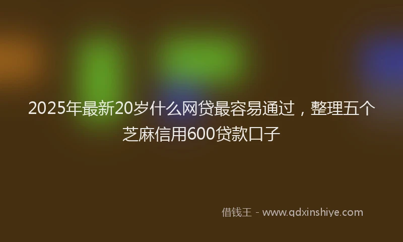2025年最新20岁什么网贷最容易通过，整理五个芝麻信用600贷款口子