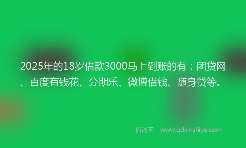 2025年的18岁借款3000马上到账的有：团贷网、百度有钱花、分期乐、微博借钱、随身贷等。