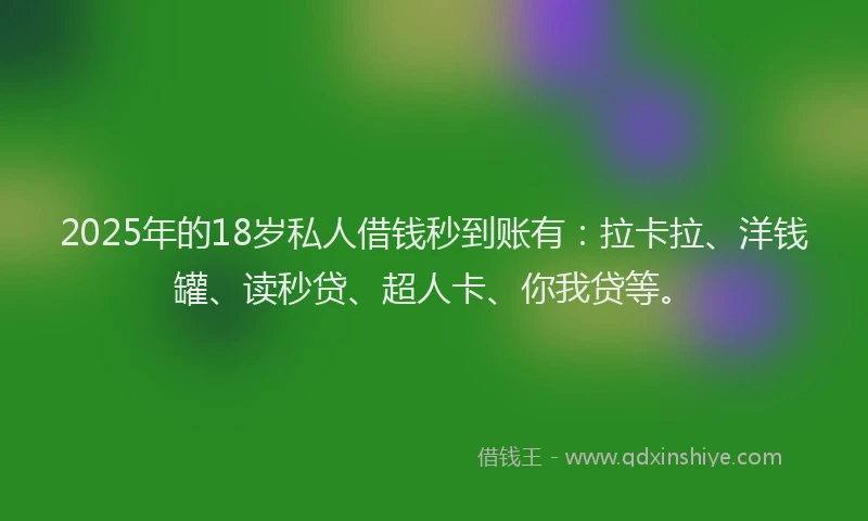 2025年的18岁私人借钱秒到账有：拉卡拉、洋钱罐、读秒贷、超人卡、你我贷等。