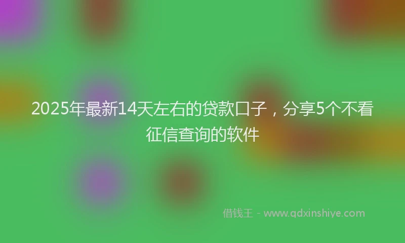 2025年最新14天左右的贷款口子，分享5个不看征信查询的软件