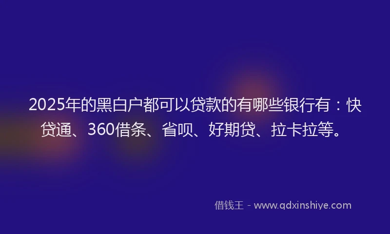 2025年的黑白户都可以贷款的有哪些银行有：快贷通、360借条、省呗、好期贷、拉卡拉等。