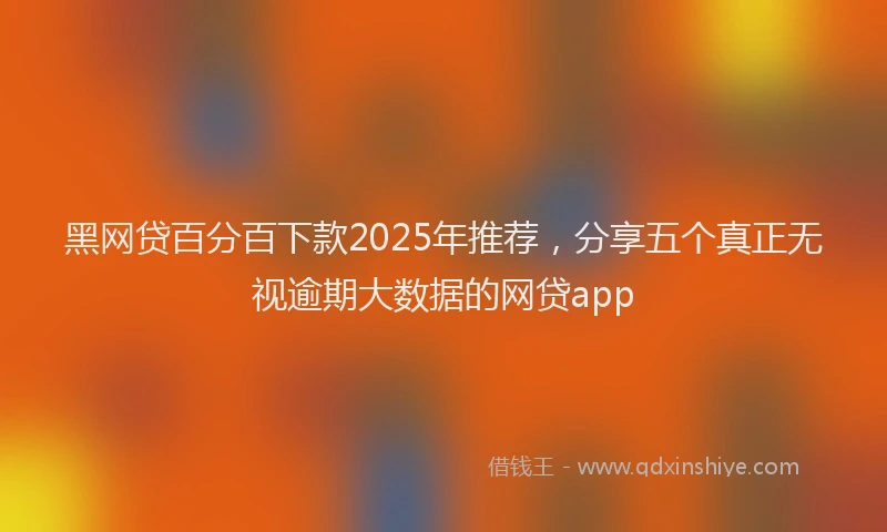 黑网贷百分百下款2025年推荐，分享五个真正无视逾期大数据的网贷app