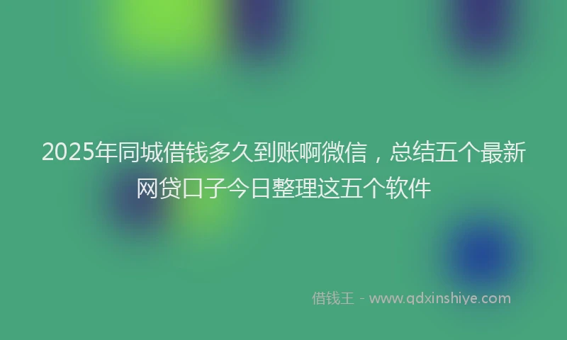 2025年同城借钱多久到账啊微信，总结五个最新网贷口子今日整理这五个软件