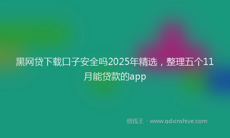 黑网贷下载口子安全吗2025年精选，整理五个11月能贷款的app