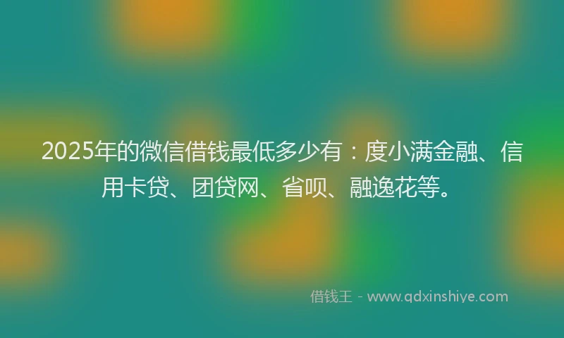 2025年的微信借钱最低多少有：度小满金融、信用卡贷、团贷网、省呗、融逸花等。
