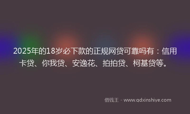 2025年的18岁必下款的正规网贷可靠吗有：信用卡贷、你我贷、安逸花、拍拍贷、柯基贷等。