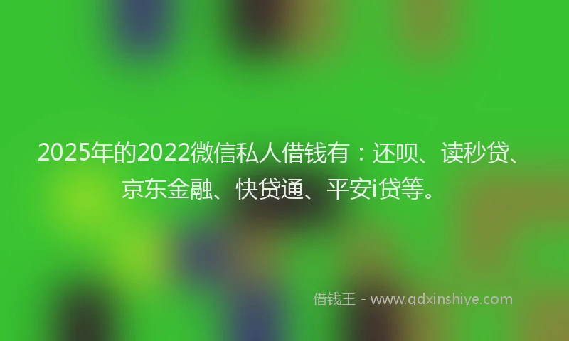 2025年的2022微信私人借钱有：还呗、读秒贷、京东金融、快贷通、平安i贷等。