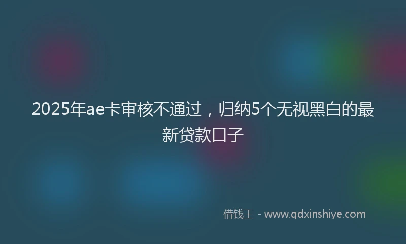 2025年ae卡审核不通过，归纳5个无视黑白的最新贷款口子