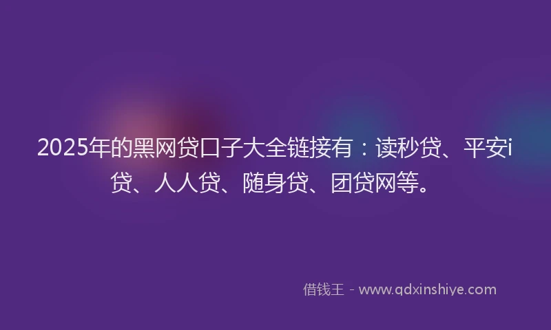 2025年的黑网贷口子大全链接有：读秒贷、平安i贷、人人贷、随身贷、团贷网等。