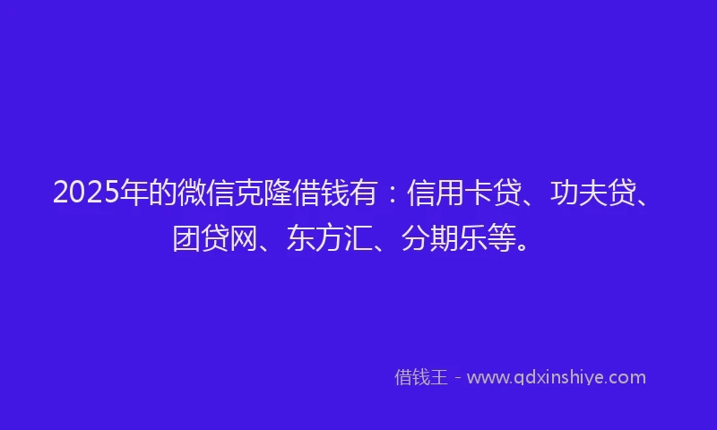 2025年的微信克隆借钱有：信用卡贷、功夫贷、团贷网、东方汇、分期乐等。