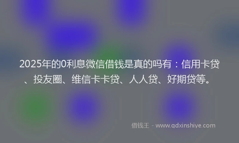 2025年的0利息微信借钱是真的吗有：信用卡贷、投友圈、维信卡卡贷、人人贷、好期贷等。