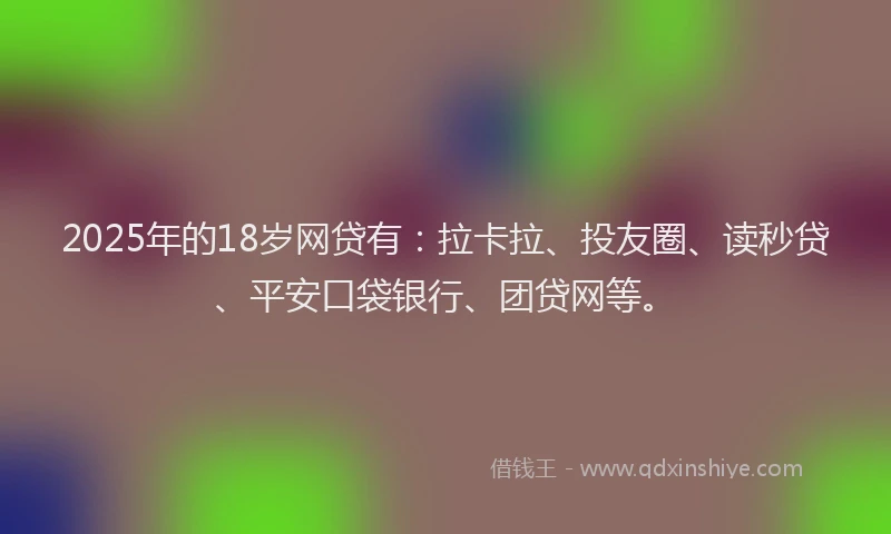 2025年的18岁网贷有：拉卡拉、投友圈、读秒贷、平安口袋银行、团贷网等。