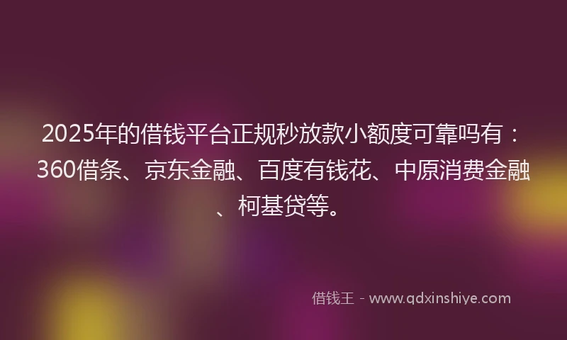 2025年的借钱平台正规秒放款小额度可靠吗有：360借条、京东金融、百度有钱花、中原消费金融、柯基贷等。