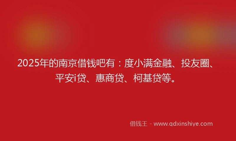 2025年的南京借钱吧有：度小满金融、投友圈、平安i贷、惠商贷、柯基贷等。