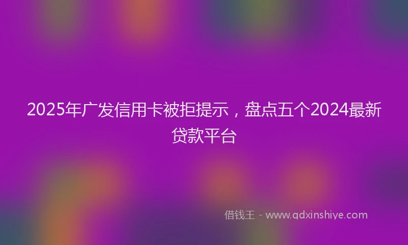 2025年广发信用卡被拒提示，盘点五个2024最新贷款平台