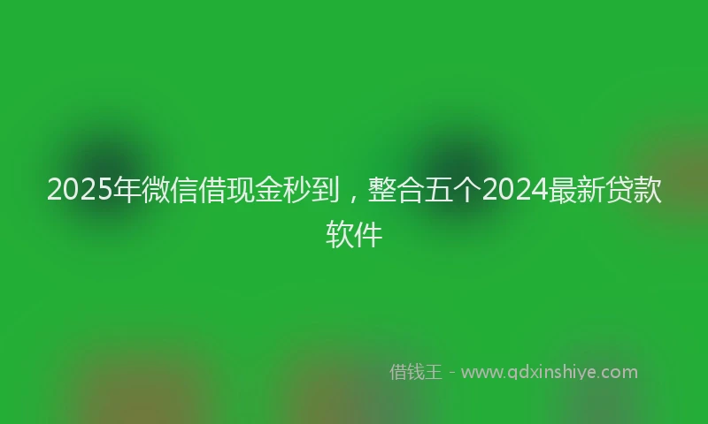 2025年微信借现金秒到，整合五个2024最新贷款软件