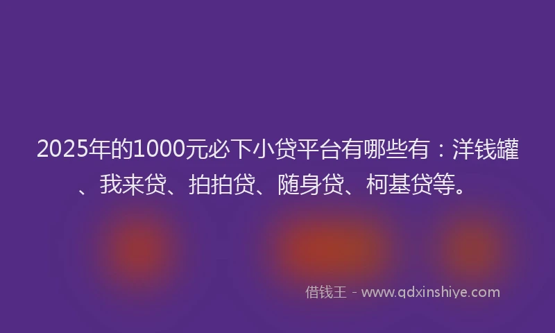 2025年的1000元必下小贷平台有哪些有：洋钱罐、我来贷、拍拍贷、随身贷、柯基贷等。