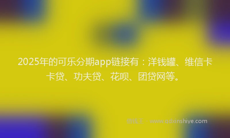 2025年的可乐分期app链接有：洋钱罐、维信卡卡贷、功夫贷、花呗、团贷网等。