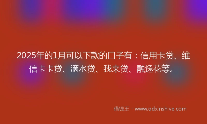 2025年的1月可以下款的口子有：信用卡贷、维信卡卡贷、滴水贷、我来贷、融逸花等。